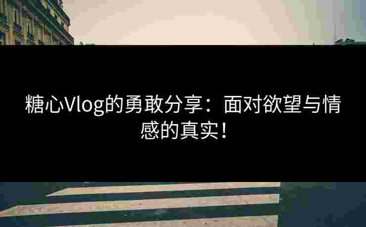 糖心Vlog的勇敢分享：面对欲望与情感的真实！