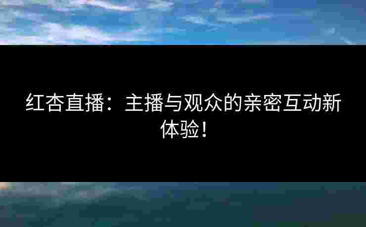 红杏直播：主播与观众的亲密互动新体验！