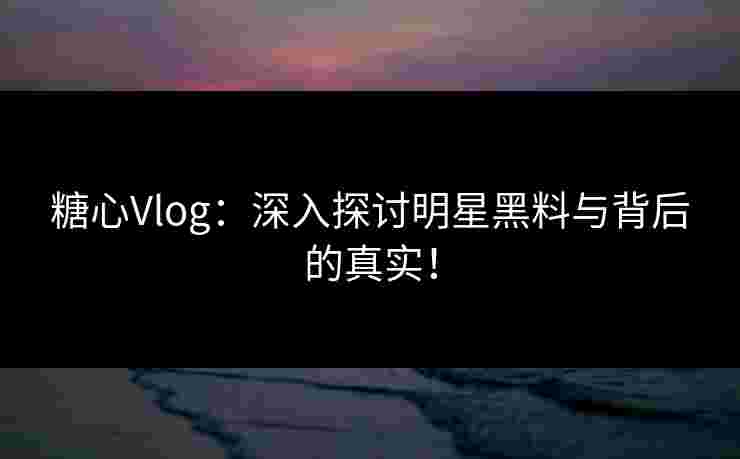 糖心Vlog：深入探讨明星黑料与背后的真实！