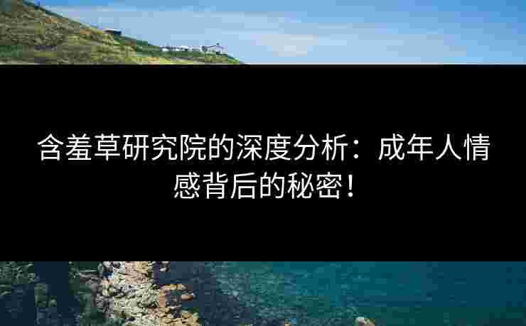 含羞草研究院的深度分析:成年人情感背后的秘密! 含羞草研究院的深度分析:成年人情感背后的秘密!
