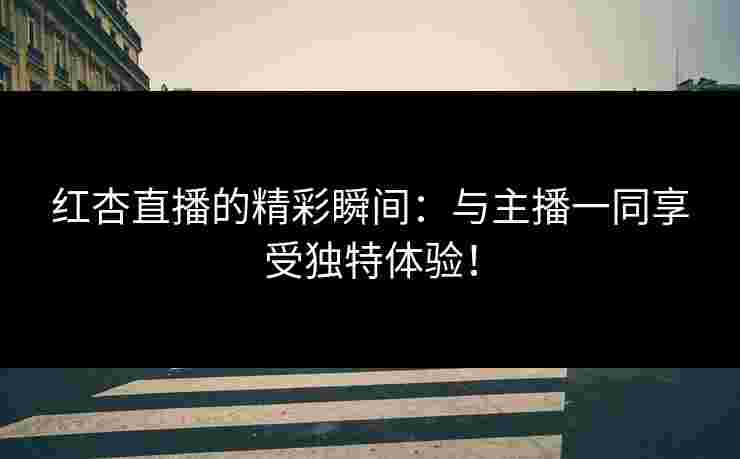 红杏直播的精彩瞬间：与主播一同享受独特体验！