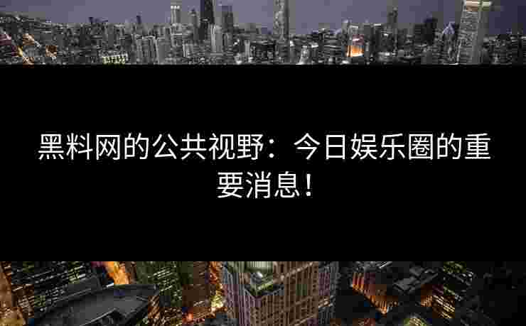 黑料网的公共视野:今日娱乐圈的重要消息! 黑料网的公共视野:今日娱乐圈的重要消息!