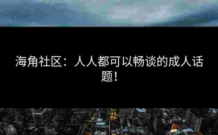 海角社区：人人都可以畅谈的成人话题！