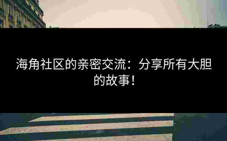 海角社区的亲密交流：分享所有大胆的故事！