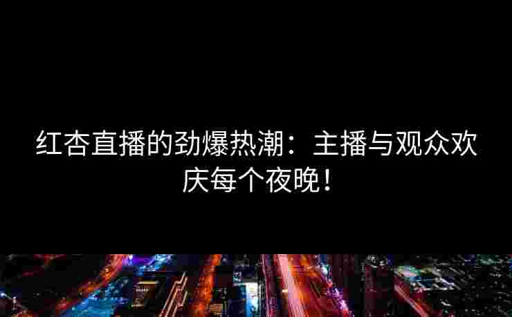 红杏直播的劲爆热潮：主播与观众欢庆每个夜晚！