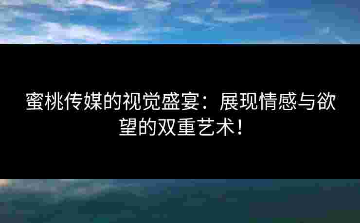 蜜桃传媒的视觉盛宴：展现情感与欲望的双重艺术！