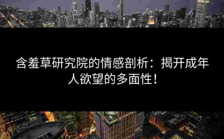 含羞草研究院的情感剖析：揭开成年人欲望的多面性！