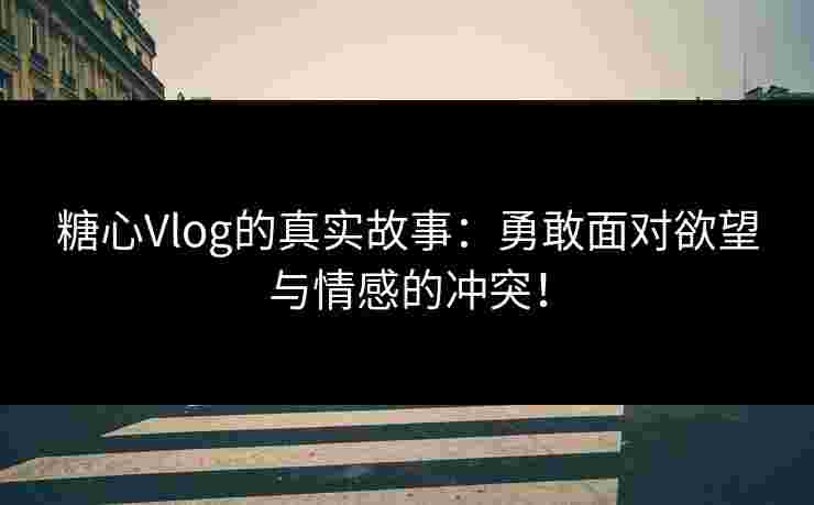 糖心Vlog的真实故事：勇敢面对欲望与情感的冲突！