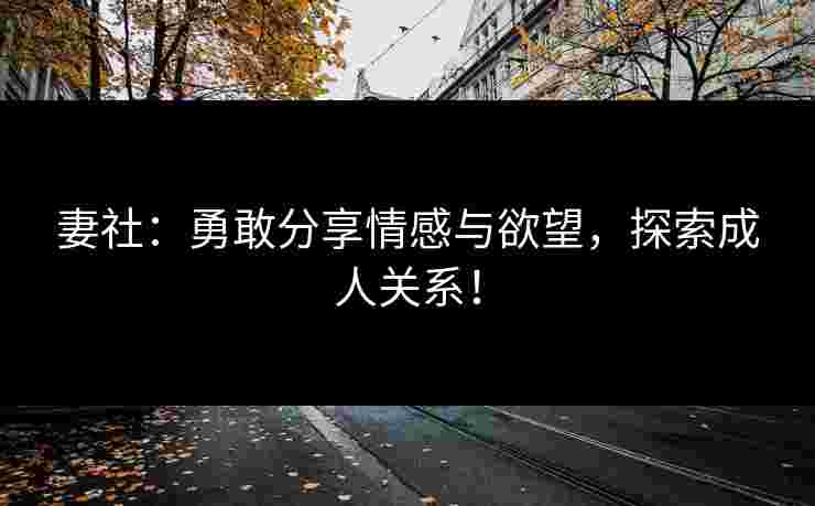 妻社：勇敢分享情感与欲望，探索成人关系！