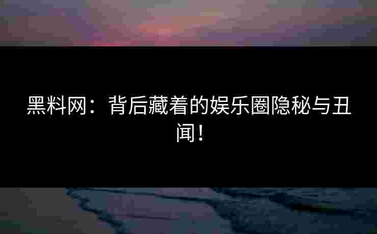 黑料网：背后藏着的娱乐圈隐秘与丑闻！