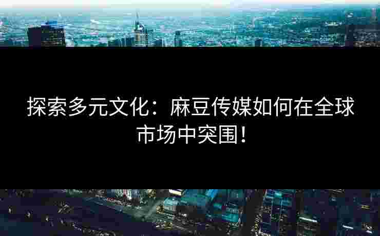 探索多元文化：麻豆传媒如何在全球市场中突围！