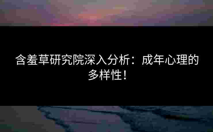 含羞草研究院深入分析:成年心理的多样性! 含羞草研究院深入分析:成年心理的多样性!