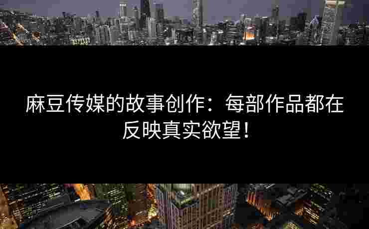 麻豆传媒的故事创作：每部作品都在反映真实欲望！