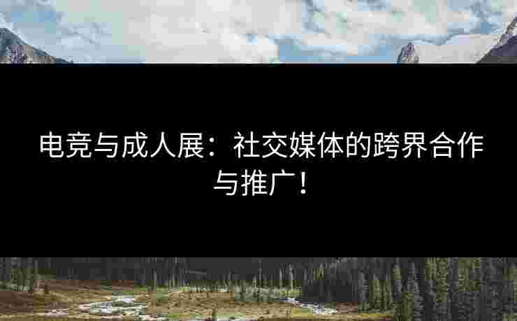 电竞与成人展：社交媒体的跨界合作与推广！