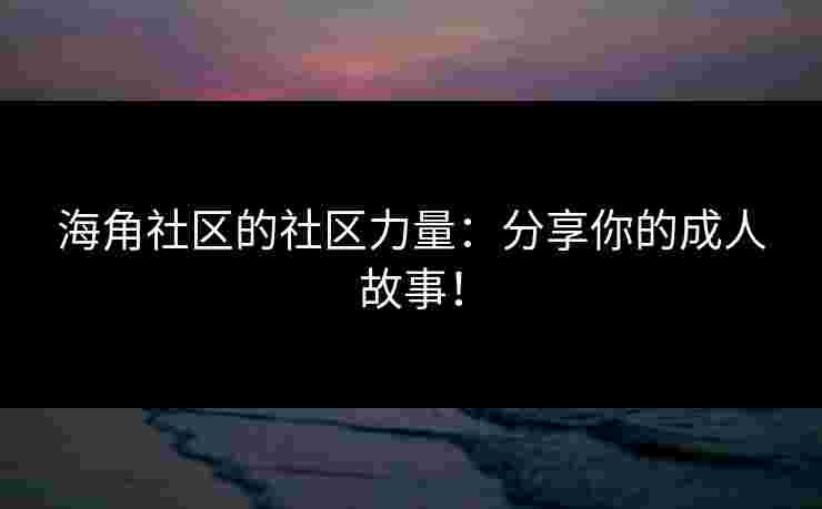 海角社区的社区力量：分享你的成人故事！