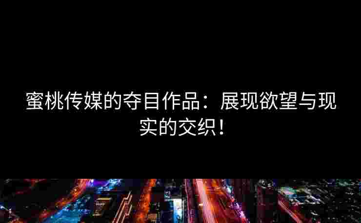 蜜桃传媒的夺目作品：展现欲望与现实的交织！