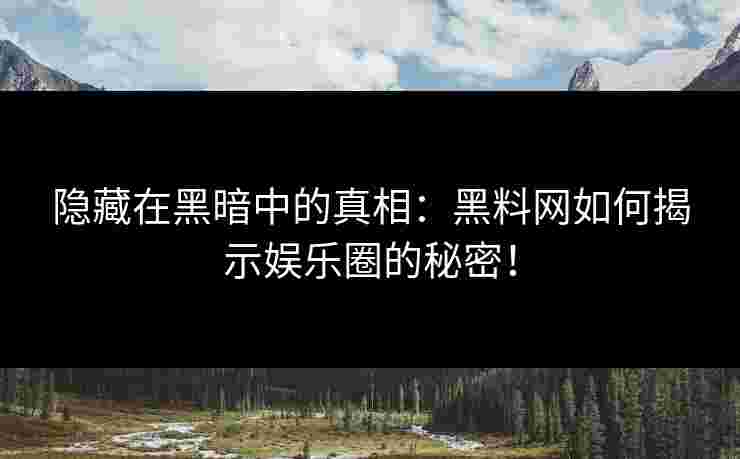 隐藏在黑暗中的真相：黑料网如何揭示娱乐圈的秘密！
