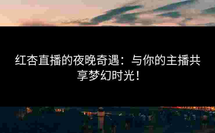 红杏直播的夜晚奇遇：与你的主播共享梦幻时光！