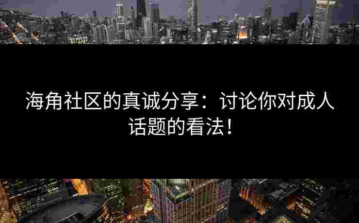 海角社区的真诚分享：讨论你对成人话题的看法！