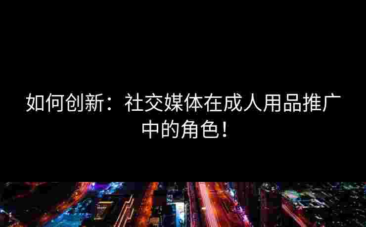 如何创新：社交媒体在成人用品推广中的角色！