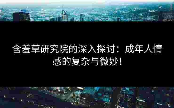 含羞草研究院的深入探讨：成年人情感的复杂与微妙！