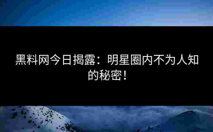 黑料网今日揭露：明星圈内不为人知的秘密！
