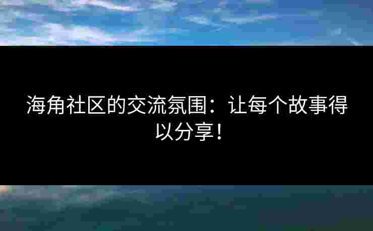 海角社区的交流氛围：让每个故事得以分享！